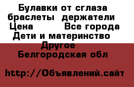 Булавки от сглаза, браслеты, держатели › Цена ­ 180 - Все города Дети и материнство » Другое   . Белгородская обл.